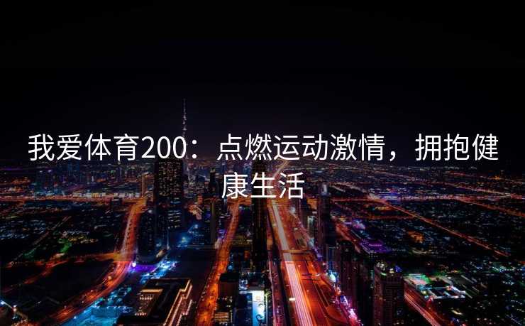 我爱体育200:点燃运动激情,拥抱健康生活 我爱体育200:点燃运动激情,拥抱健康生活