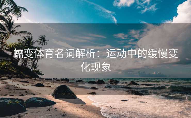 蠕变体育名词解析：运动中的缓慢变化现象