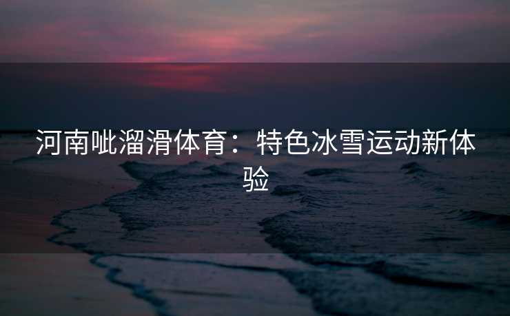 河南呲溜滑体育：特色冰雪运动新体验