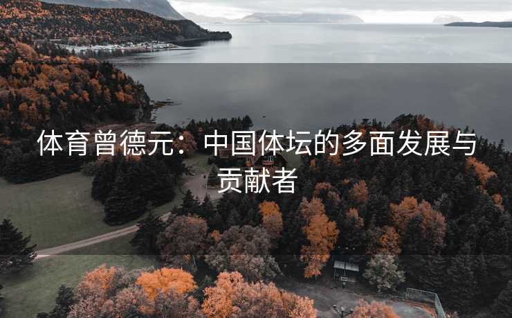 体育曾德元：中国体坛的多面发展与贡献者