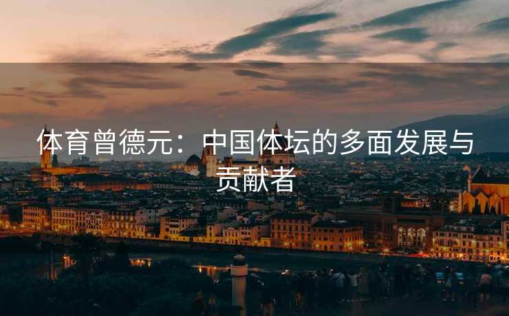 体育曾德元：中国体坛的多面发展与贡献者