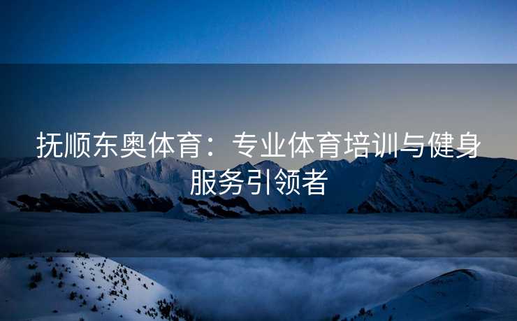 抚顺东奥体育：专业体育培训与健身服务引领者