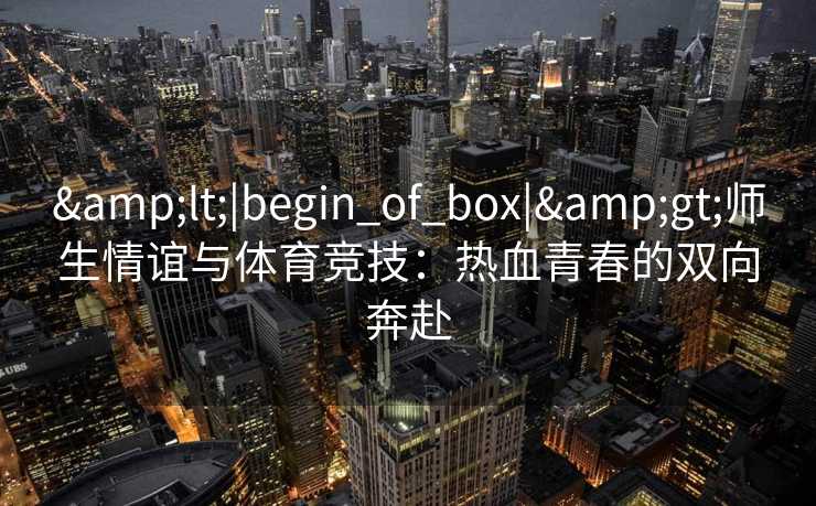 &lt;|begin_of_box|&gt;师生情谊与体育竞技：热血青春的双向奔赴