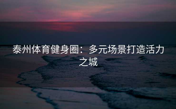 泰州体育健身圈：多元场景打造活力之城