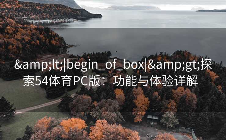&lt;|begin_of_box|&gt;探索54体育PC版：功能与体验详解  