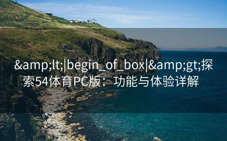 &lt;|begin_of_box|&gt;探索54体育PC版：功能与体验详解  