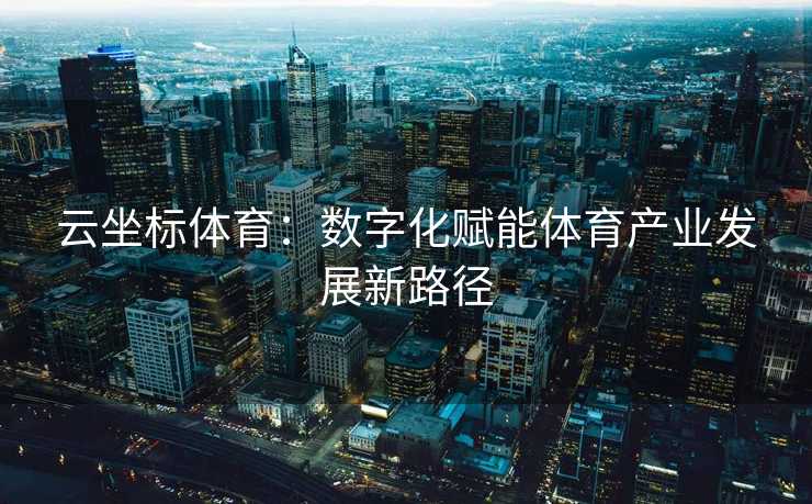 云坐标体育：数字化赋能体育产业发展新路径