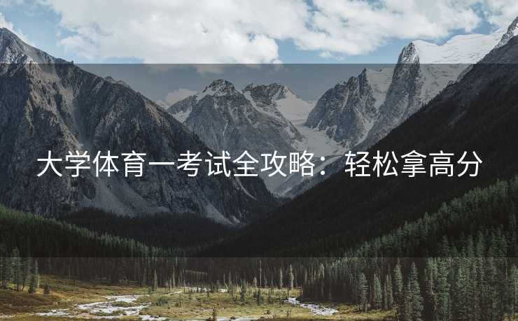 大学体育一考试全攻略：轻松拿高分