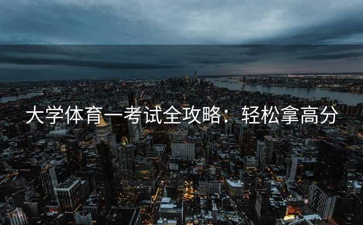 大学体育一考试全攻略：轻松拿高分