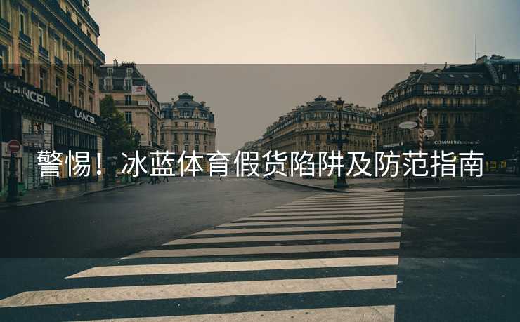 警惕！冰蓝体育假货陷阱及防范指南