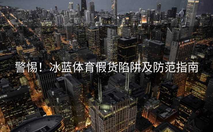 警惕！冰蓝体育假货陷阱及防范指南
