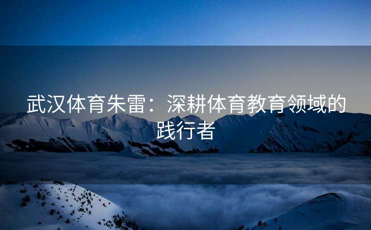 武汉体育朱雷：深耕体育教育领域的践行者