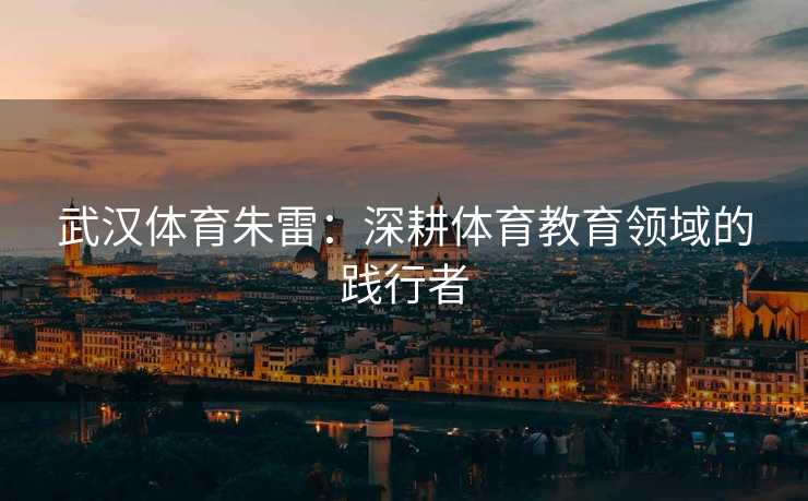 武汉体育朱雷：深耕体育教育领域的践行者