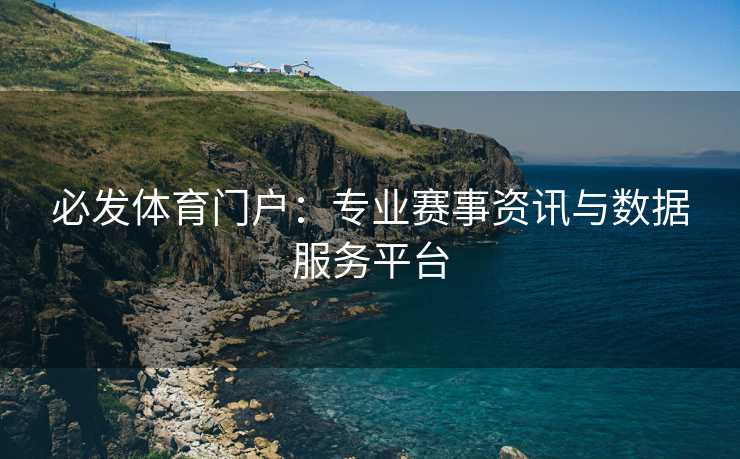 必发体育门户：专业赛事资讯与数据服务平台