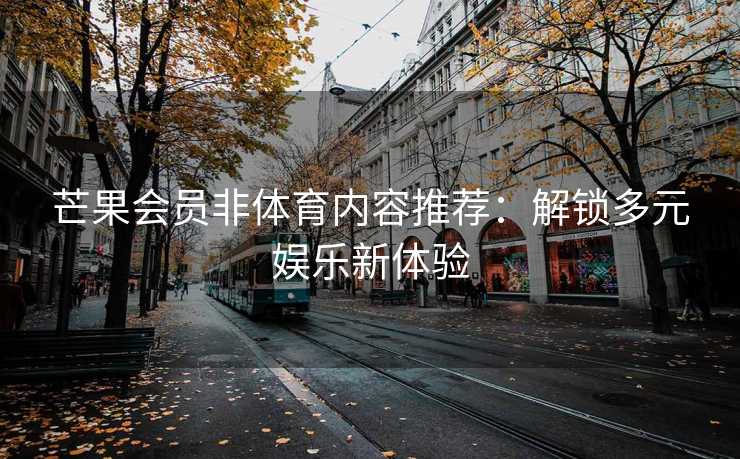 芒果会员非体育内容推荐：解锁多元娱乐新体验