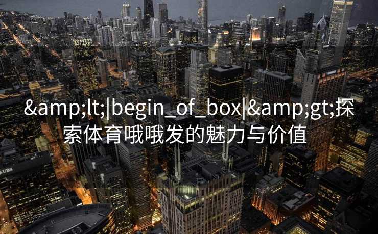 &lt;|begin_of_box|&gt;探索体育哦哦发的魅力与价值  