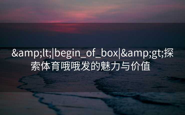 &lt;|begin_of_box|&gt;探索体育哦哦发的魅力与价值  
