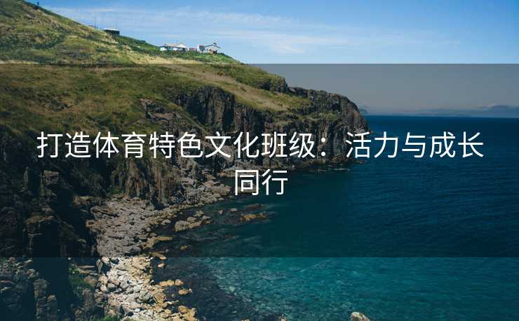 打造体育特色文化班级：活力与成长同行