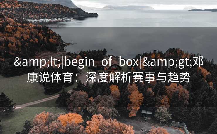 &lt;|begin_of_box|&gt;邓康说体育：深度解析赛事与趋势