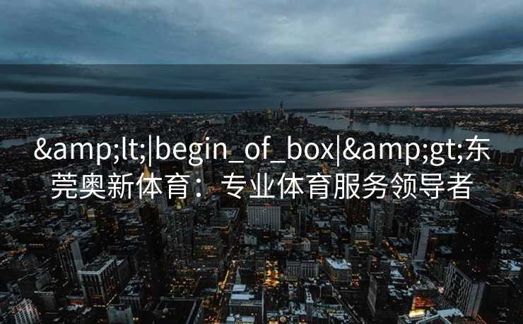 <|begin_of_box|>东莞奥新体育:专业体育服务领导者 <|begin_of_box|>东莞奥新体育:专业体育服务领导者