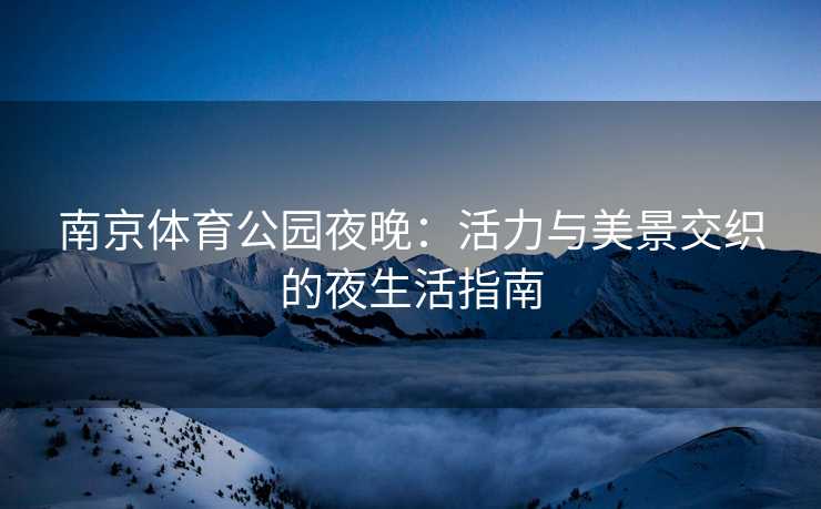 南京体育公园夜晚：活力与美景交织的夜生活指南