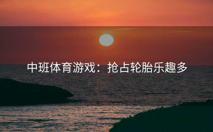 中班体育游戏:抢占轮胎乐趣多 中班体育游戏:抢占轮胎乐趣多