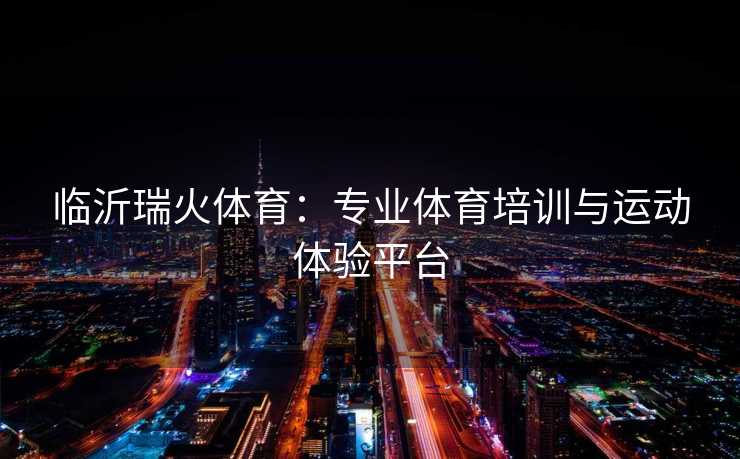 临沂瑞火体育：专业体育培训与运动体验平台