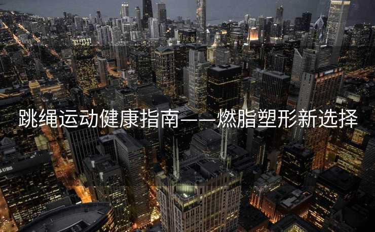 跳绳运动健康指南——燃脂塑形新选择
