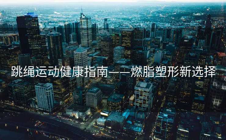 跳绳运动健康指南——燃脂塑形新选择