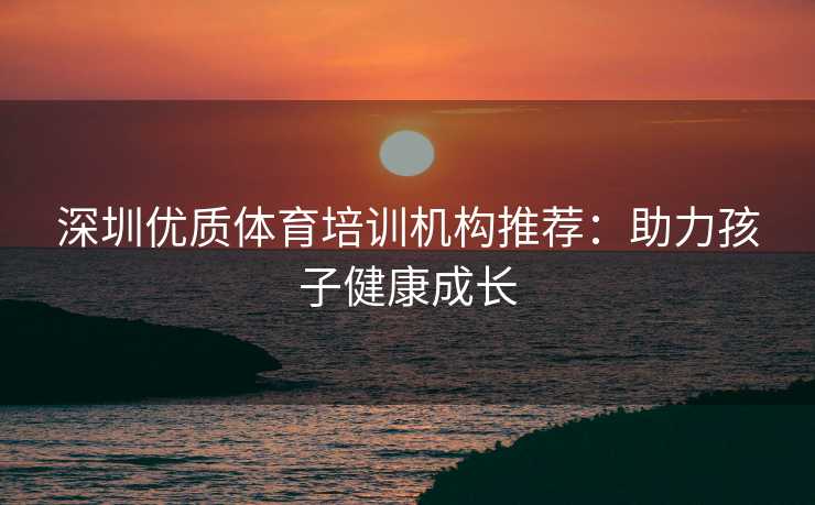 深圳优质体育培训机构推荐：助力孩子健康成长