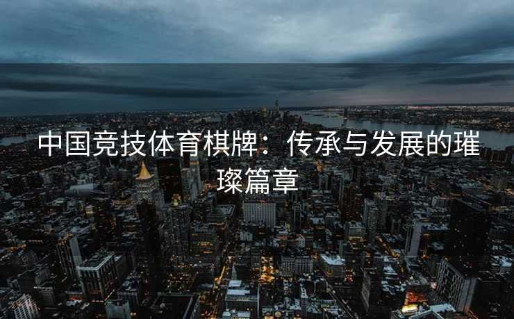 中国竞技体育棋牌：传承与发展的璀璨篇章