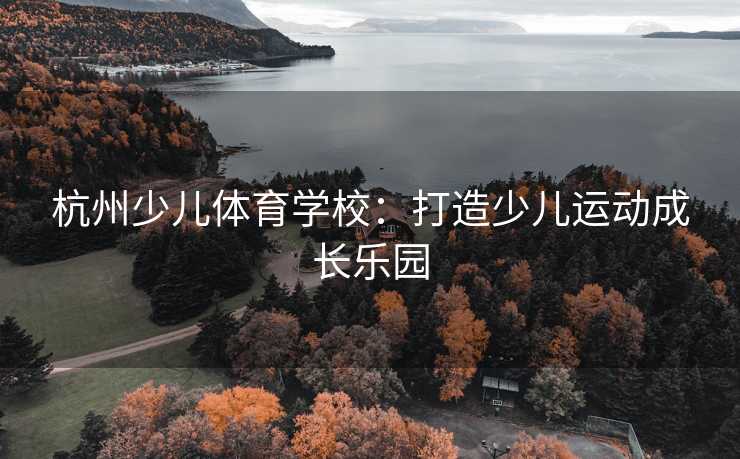 杭州少儿体育学校：打造少儿运动成长乐园