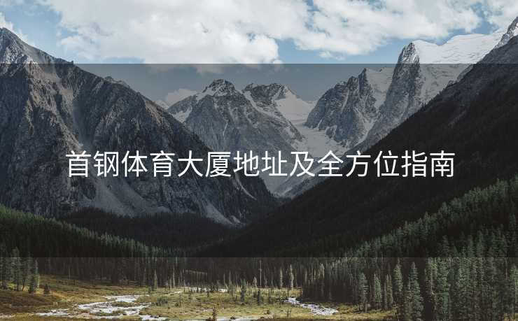 首钢体育大厦地址及全方位指南