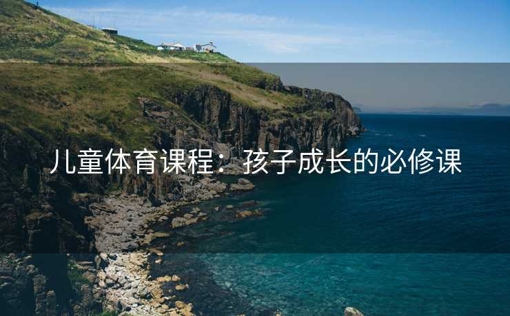儿童体育课程：孩子成长的必修课